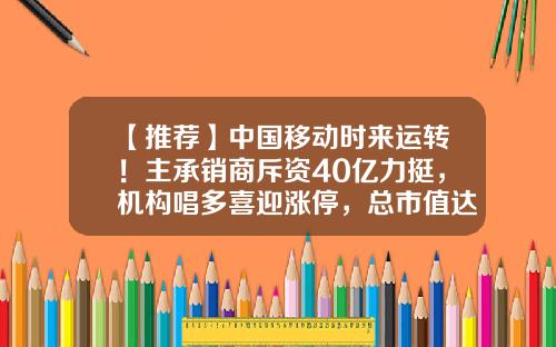 【推荐】中国移动时来运转！主承销商斥资40亿力挺，机构唱多喜迎涨停，总市值达1.44万亿-中国移动有多少净资产