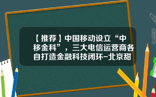 【推荐】中国移动设立“中移金科”，三大电信运营商各自打造金融科技闭环-北京甜橙金融公司在哪