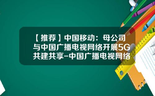 【推荐】中国移动：母公司与中国广播电视网络开展5G共建共享-中国广播电视网络有限公司