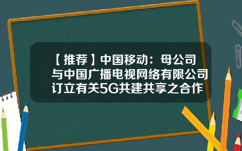 【推荐】中国移动:母公司与中国广播电视网络有限公司订立有关5G共建共享之合作框架协议-中国广播电视网络有限公司