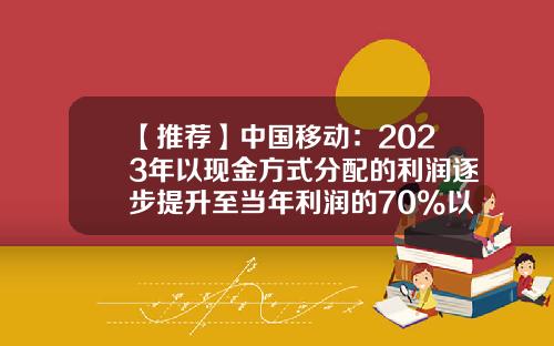 【推荐】中国移动：2023年以现金方式分配的利润逐步提升至当年利润的70%以上-移动三季度的利润是多少
