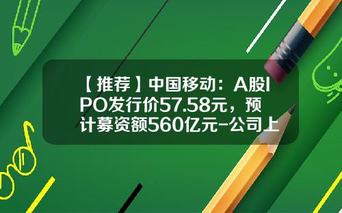 【推荐】中国移动：A股IPO发行价57.58元，预计募资额560亿元-公司上市发行多少股