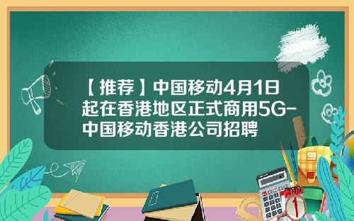 【推荐】中国移动4月1日起在香港地区正式商用5G-中国移动香港公司招聘