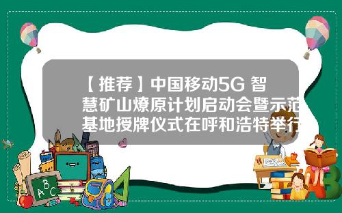 【推荐】中国移动5G+智慧矿山燎原计划启动会暨示范基地授牌仪式在呼和浩特举行艾丽华出席-中铁资源苏尼特左旗芒来矿业有限公司
