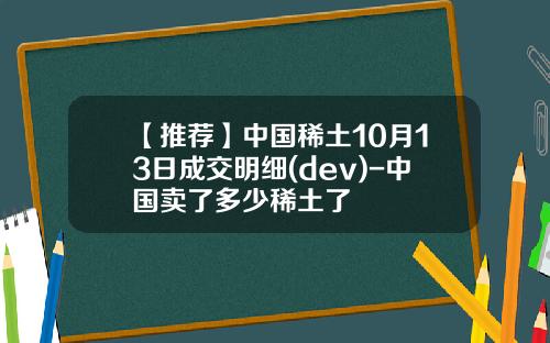 【推荐】中国稀土10月13日成交明细(dev)-中国卖了多少稀土了
