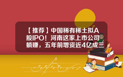 【推荐】中国稀有稀土拟A股IPO！河南这家上市公司躺赚，五年前增资近4亿成三股东-中国铝业山东稀土有限公司