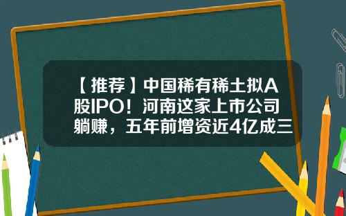 【推荐】中国稀有稀土拟A股IPO！河南这家上市公司躺赚，五年前增资近4亿成三股东-78公司染料