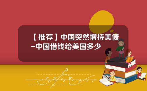 【推荐】中国突然增持美债-中国借钱给美国多少
