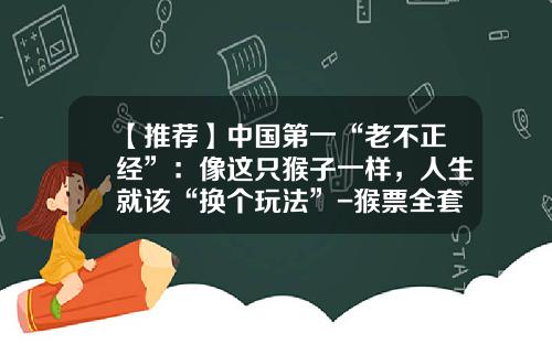 【推荐】中国第一“老不正经”：像这只猴子一样，人生就该“换个玩法”-猴票全套多少钱
