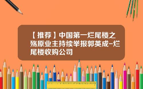 【推荐】中国第一烂尾楼之殇原业主持续举报郭英成-烂尾楼收购公司