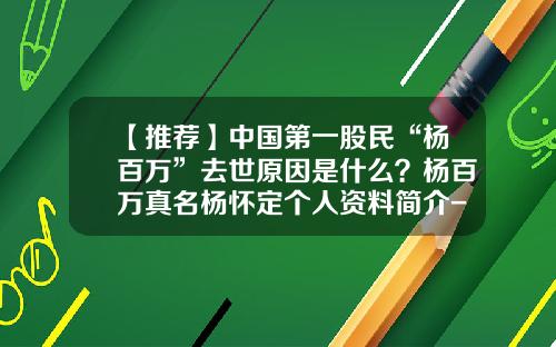 【推荐】中国第一股民“杨百万”去世原因是什么？杨百万真名杨怀定个人资料简介-杨百万多少钱