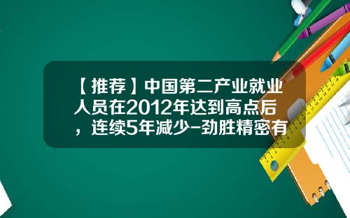 【推荐】中国第二产业就业人员在2012年达到高点后，连续5年减少-劲胜精密有多少人