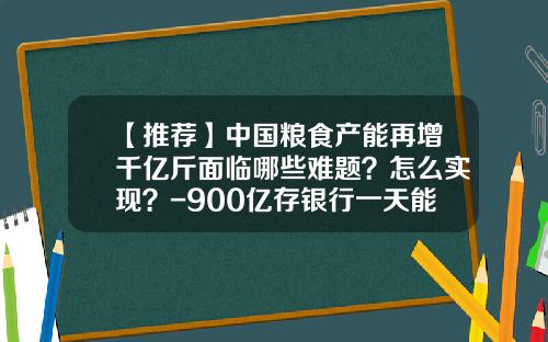 【推荐】中国粮食产能再增千亿斤面临哪些难题？怎么实现？-900亿存银行一天能转多少