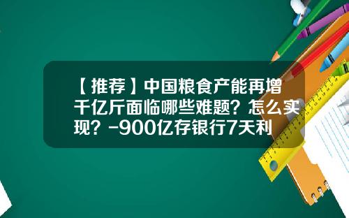 【推荐】中国粮食产能再增千亿斤面临哪些难题？怎么实现？-900亿存银行7天利息多少钱