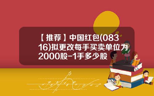 【推荐】中国红包(08316)拟更改每手买卖单位为2000股-1手多少股
