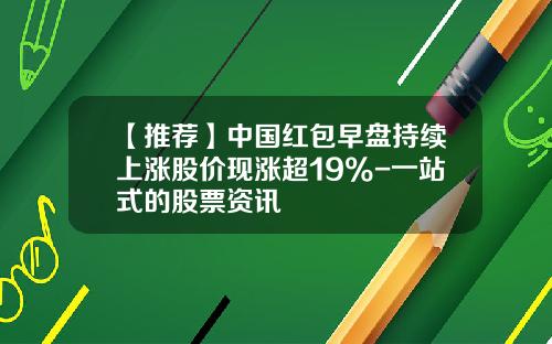 【推荐】中国红包早盘持续上涨股价现涨超19%-一站式的股票资讯