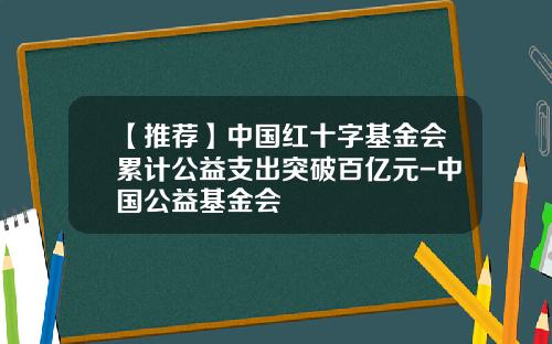 【推荐】中国红十字基金会累计公益支出突破百亿元-中国公益基金会