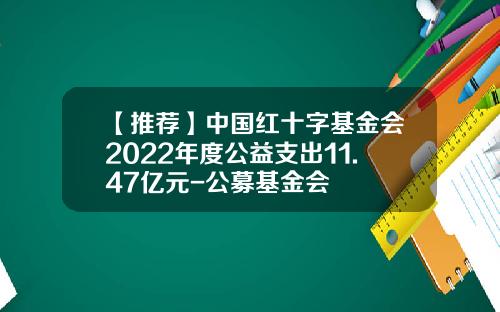 【推荐】中国红十字基金会2022年度公益支出11.47亿元-公募基金会