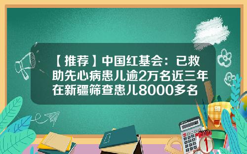 【推荐】中国红基会：已救助先心病患儿逾2万名近三年在新疆筛查患儿8000多名-先天性心脏病基金会