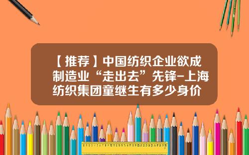 【推荐】中国纺织企业欲成制造业“走出去”先锋-上海纺织集团童继生有多少身价