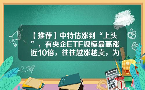 【推荐】中特估涨到“上头”，有央企ETF规模最高涨近10倍，往往越涨越卖，为何基民唯独对中特估越涨越买？-国泰央企改革基金净值