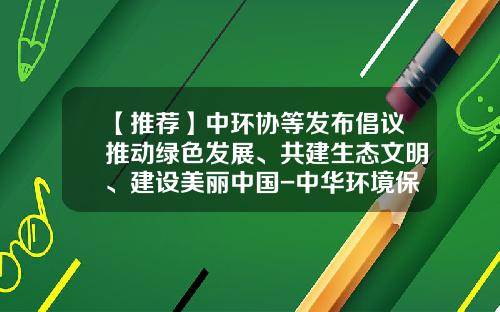 【推荐】中环协等发布倡议推动绿色发展、共建生态文明、建设美丽中国-中华环境保护基金会