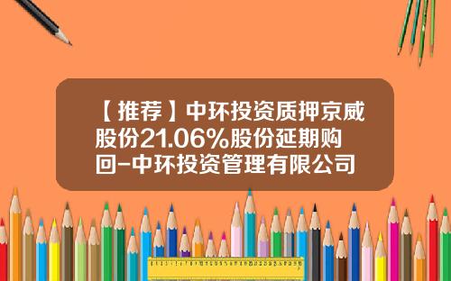 【推荐】中环投资质押京威股份21.06%股份延期购回-中环投资管理有限公司