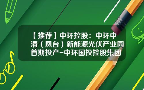 【推荐】中环控股：中环中清（凤台）新能源光伏产业园首期投产-中环国投控股集团公司