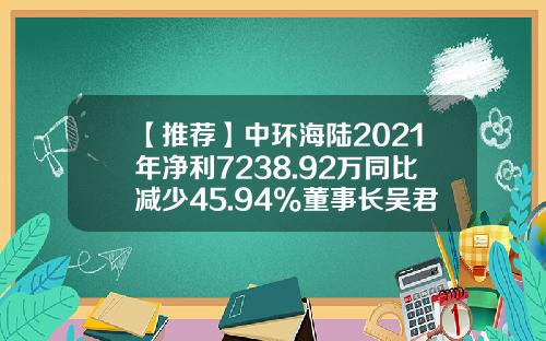 【推荐】中环海陆2021年净利7238.92万同比减少45.94%董事长吴君三薪酬153.58万-中环汽车零部件公司
