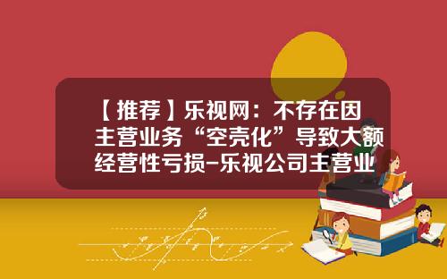 【推荐】乐视网：不存在因主营业务“空壳化”导致大额经营性亏损-乐视公司主营业务