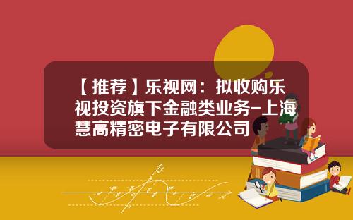 【推荐】乐视网：拟收购乐视投资旗下金融类业务-上海慧高精密电子有限公司