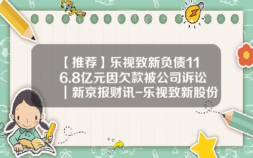 【推荐】乐视致新负债116.8亿元因欠款被公司诉讼｜新京报财讯-乐视致新股份有限公司