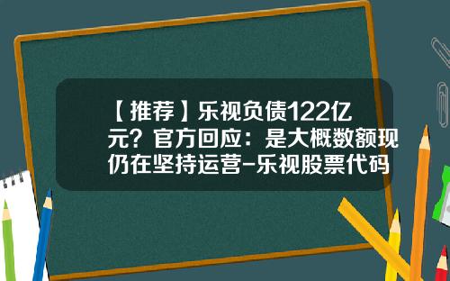 【推荐】乐视负债122亿元？官方回应：是大概数额现仍在坚持运营-乐视股票代码是多少