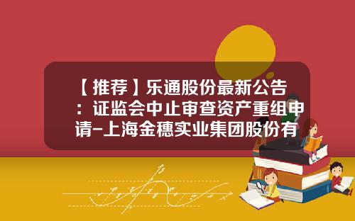 【推荐】乐通股份最新公告：证监会中止审查资产重组申请-上海金穗实业集团股份有限公司