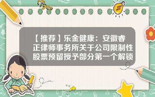 【推荐】乐金健康：安徽睿正律师事务所关于公司限制性股票预留授予部分第一个解锁期解锁事宜的法律意见书-安徽桑乐金股份有限公司怎么样