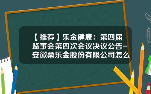 【推荐】乐金健康：第四届监事会第四次会议决议公告-安徽桑乐金股份有限公司怎么样