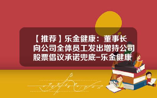 【推荐】乐金健康:董事长向公司全体员工发出增持公司股票倡议承诺兜底-乐金健康公司