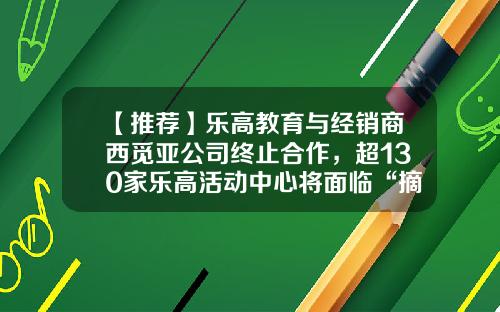 【推荐】乐高教育与经销商西觅亚公司终止合作，超130家乐高活动中心将面临“摘牌”-香港亚汇市场有限公司上海代表处地址