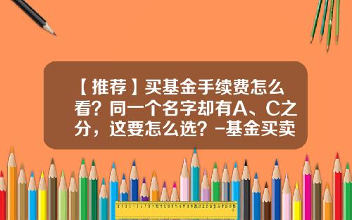 【推荐】买基金手续费怎么看？同一个名字却有A、C之分，这要怎么选？-基金买卖费率