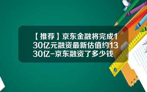 【推荐】京东金融将完成130亿元融资最新估值约1330亿-京东融资了多少钱