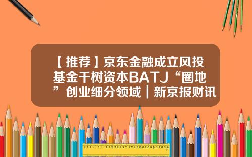 【推荐】京东金融成立风投基金千树资本BATJ“圈地”创业细分领域｜新京报财讯-风头基金