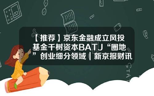 【推荐】京东金融成立风投基金千树资本BATJ“圈地”创业细分领域｜新京报财讯-风投基金