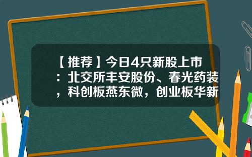 【推荐】今日4只新股上市：北交所丰安股份、春光药装，科创板燕东微，创业板华新环保-电子垃圾处理上市公司