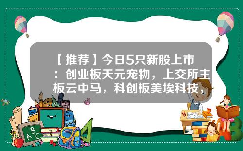 【推荐】今日5只新股上市：创业板天元宠物，上交所主板云中马，科创板美埃科技，北交所雅葆轩、曙光数创-创业板上市公司主营产品一览表