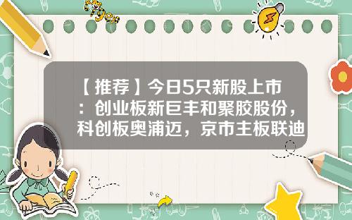 【推荐】今日5只新股上市：创业板新巨丰和聚胶股份，科创板奥浦迈，京市主板联迪信息和天铭科技-创业板上市公司主营产品一览表