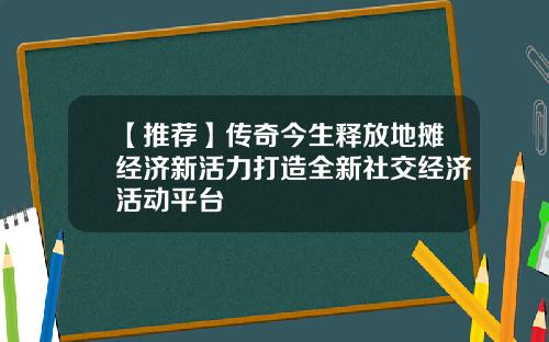 【推荐】传奇今生释放地摊经济新活力打造全新社交经济活动平台