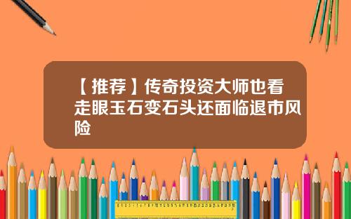 【推荐】传奇投资大师也看走眼玉石变石头还面临退市风险