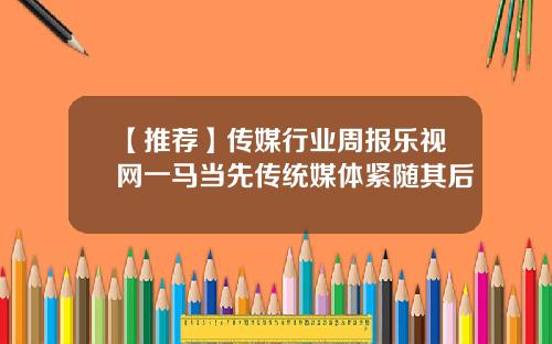 【推荐】传媒行业周报乐视网一马当先传统媒体紧随其后