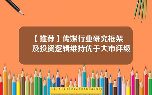 【推荐】传媒行业研究框架及投资逻辑维持优于大市评级