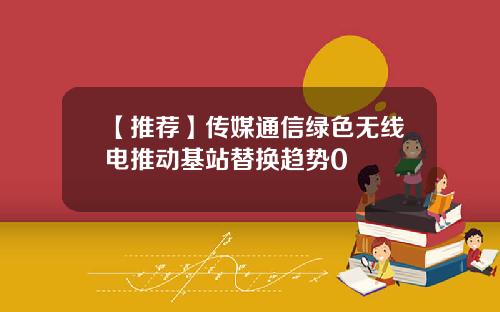 【推荐】传媒通信绿色无线电推动基站替换趋势0